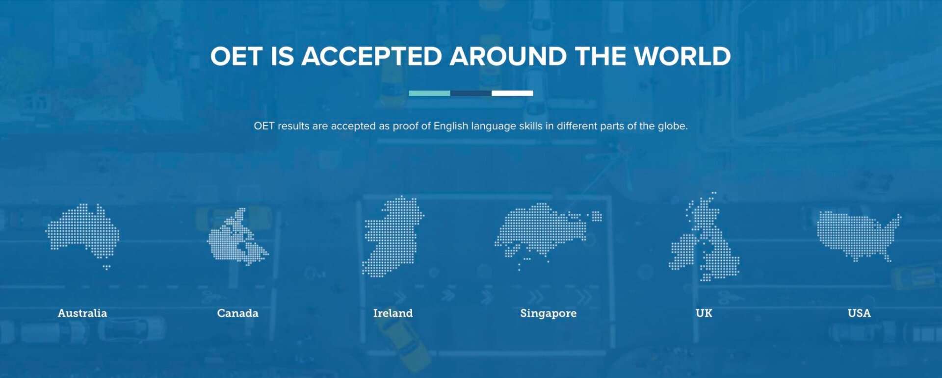 OET is accepted around the world: Australia, Canada, Ireland, Singapore, the UK and the USA